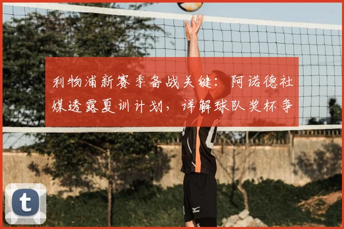 利物浦新赛季备战关键：阿诺德社媒透露夏训计划，详解球队奖杯争夺策略