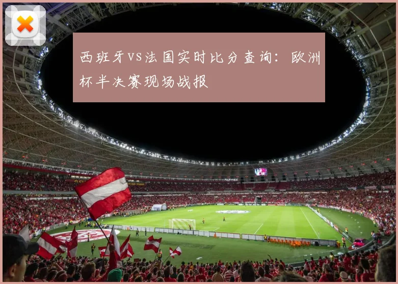 西班牙vs法国实时比分查询：欧洲杯半决赛现场战报