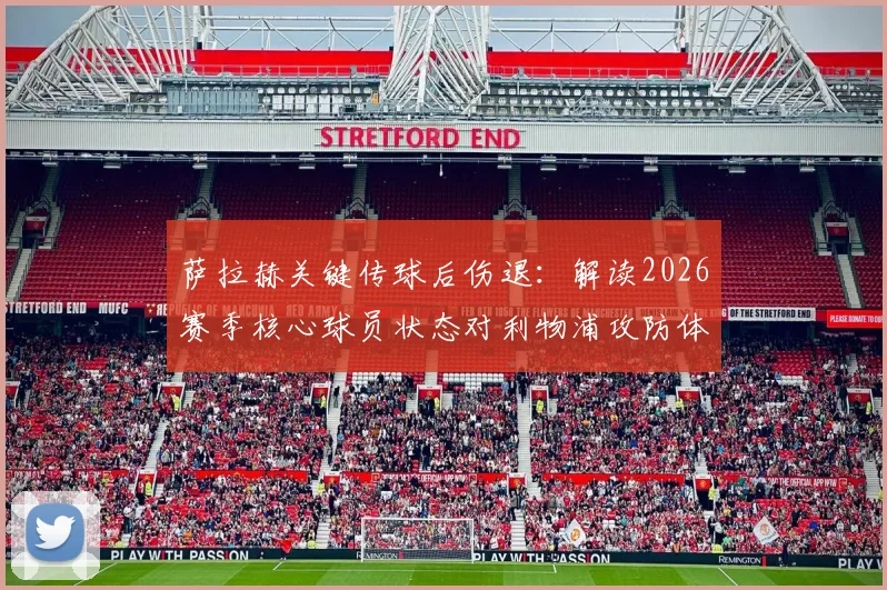 萨拉赫关键传球后伤退：解读2026赛季核心球员状态对利物浦攻防体系的实际影响与数据复盘