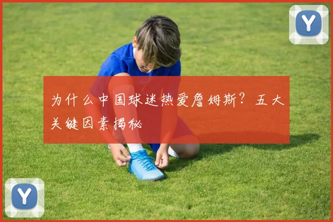 为什么中国球迷热爱詹姆斯？五大关键因素揭秘