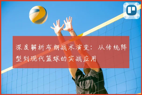 深度解析布朗战术演变：从传统阵型到现代篮球的实战应用