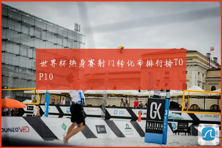 世界杯热身赛射门转化率排行榜TOP10