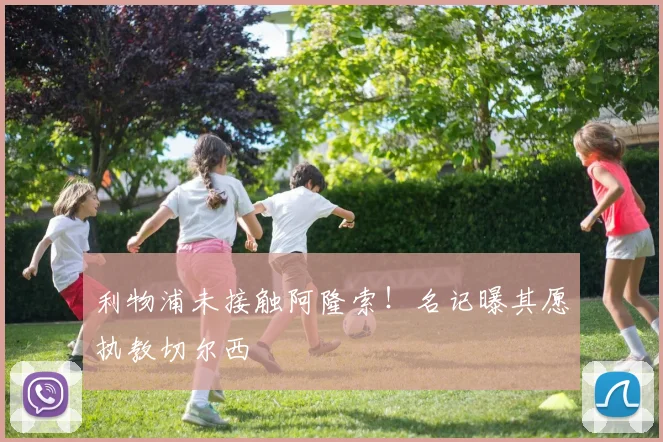 利物浦未接触阿隆索！名记曝其愿执教切尔西