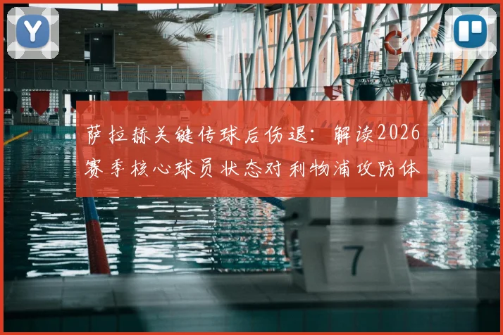 萨拉赫关键传球后伤退：解读2026赛季核心球员状态对利物浦攻防体系的实际影响与数据复盘