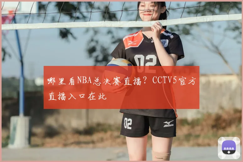 哪里看NBA总决赛直播？CCTV5官方直播入口在此