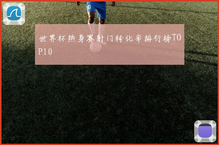世界杯热身赛射门转化率排行榜TOP10