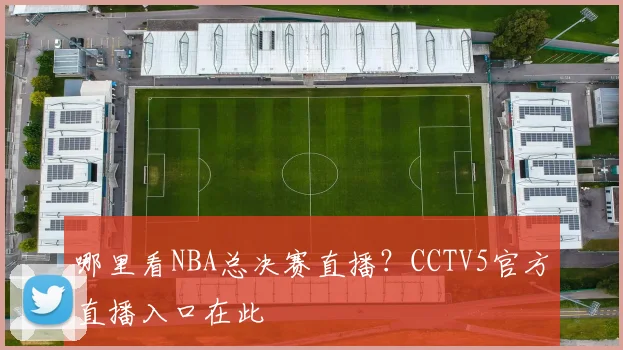 哪里看NBA总决赛直播？CCTV5官方直播入口在此