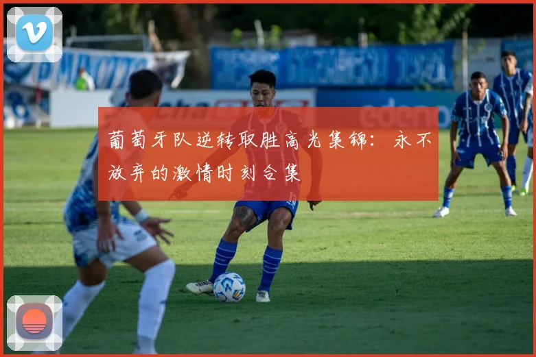 葡萄牙队逆转取胜高光集锦：永不放弃的激情时刻合集