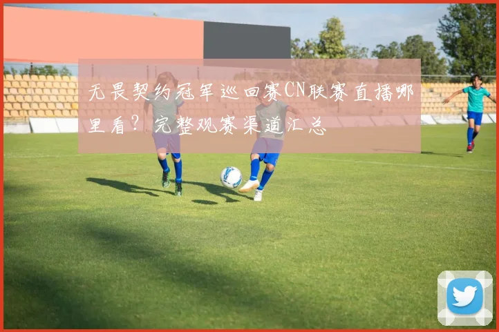 无畏契约冠军巡回赛CN联赛直播哪里看?完整观赛渠道汇总
