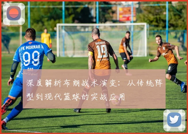 深度解析布朗战术演变：从传统阵型到现代篮球的实战应用