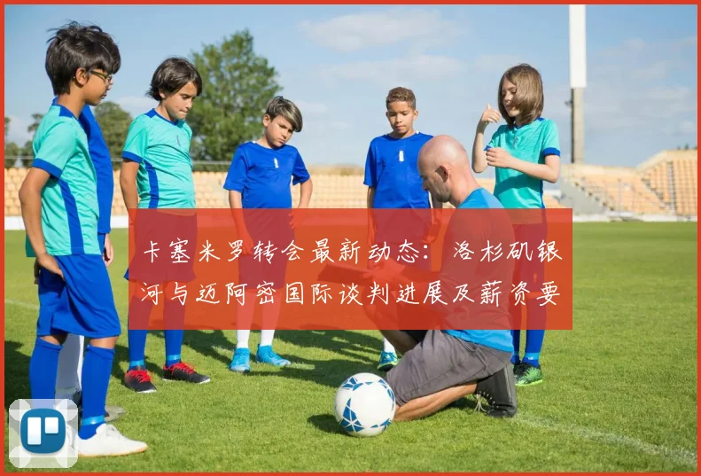 卡塞米罗转会最新动态：洛杉矶银河与迈阿密国际谈判进展及薪资要求分析