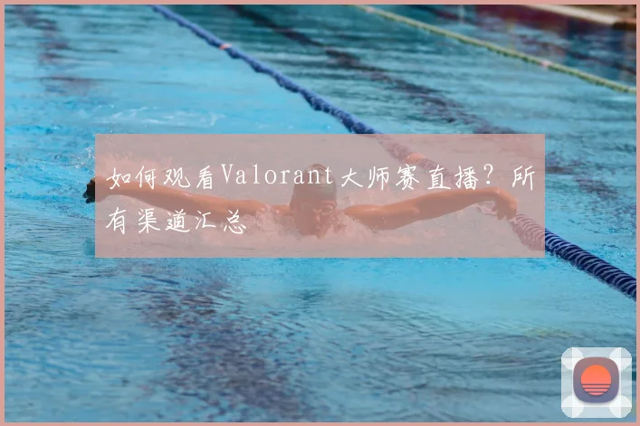如何观看Valorant大师赛直播？所有渠道汇总