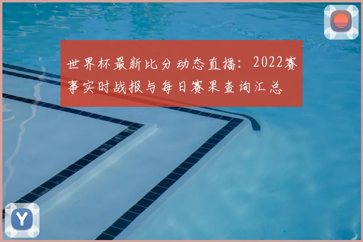 世界杯最新比分动态直播：2022赛事实时战报与每日赛果查询汇总