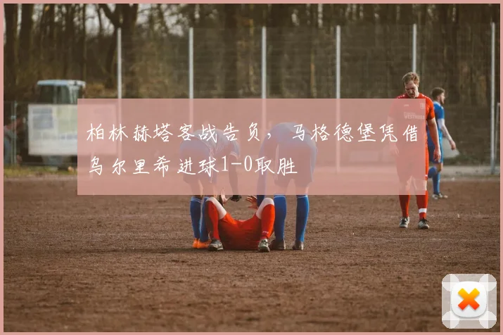 柏林赫塔客战告负，马格德堡凭借乌尔里希进球1-0取胜