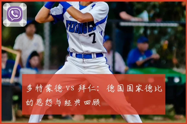 多特蒙德 vs 拜仁：德国国家德比的恩怨与经典回顾